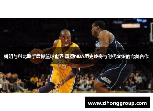 姚明与科比联手震撼篮球世界 重塑NBA历史传奇与时代交织的完美合作